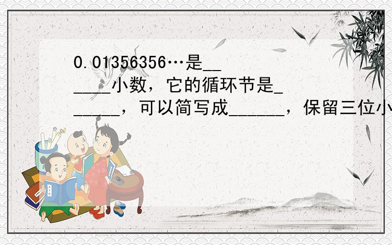 0.01356356…是______小数，它的循环节是______，可以简写成______，保留三位小数是______．