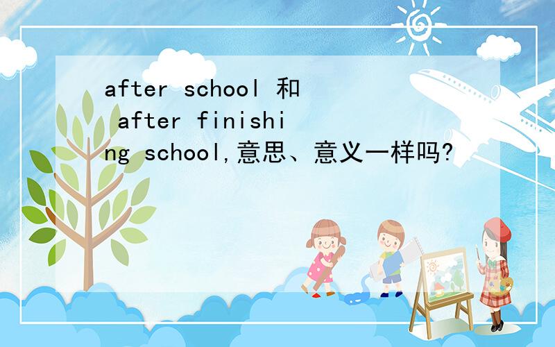 after school 和 after finishing school,意思、意义一样吗?