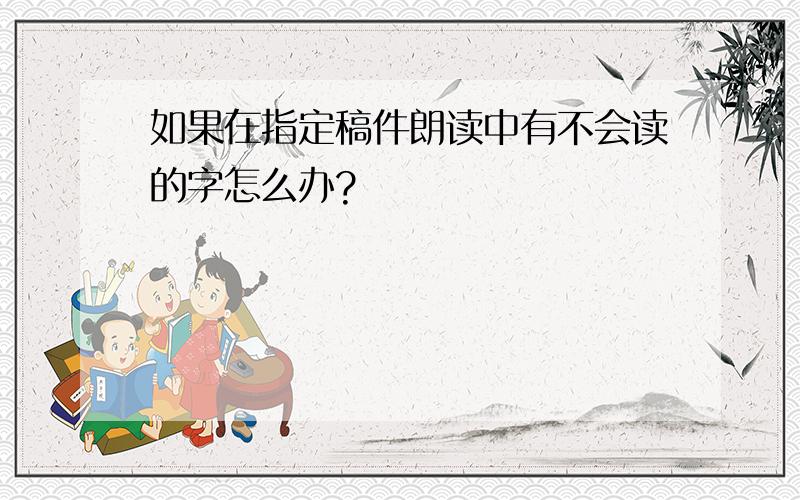 如果在指定稿件朗读中有不会读的字怎么办?