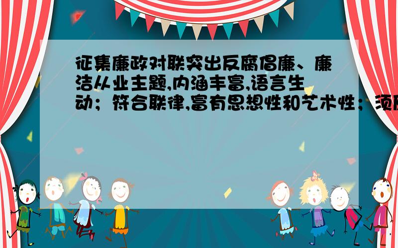 征集廉政对联突出反腐倡廉、廉洁从业主题,内涵丰富,语言生动；符合联律,富有思想性和艺术性；须原创