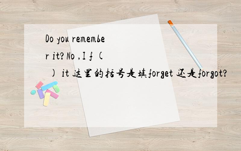 Do you remember it?No ,I f ( ) it 这里的括号是填forget 还是forgot?