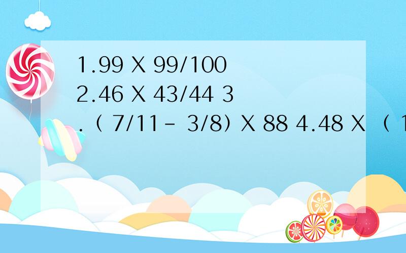 1.99 X 99/100 2.46 X 43/44 3.（ 7/11- 3/8）X 88 4.48 X （ 1/12+