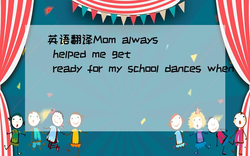 英语翻译Mom always helped me get ready for my school dances when