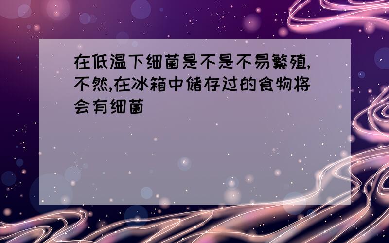 在低温下细菌是不是不易繁殖,不然,在冰箱中储存过的食物将会有细菌