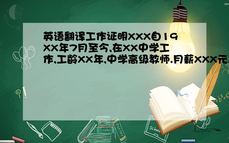 英语翻译工作证明XXX自19XX年7月至今,在XX中学工作,工龄XX年,中学高级教师.月薪XXX元,年总收入（含工资与各