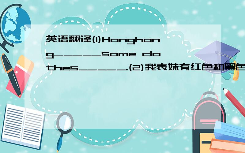 英语翻译(1)Honghong_____some clothes_____.(2)我表妹有红色和黑色短裙.My cous