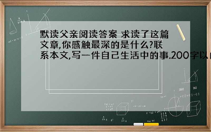 默读父亲阅读答案 求读了这篇文章,你感触最深的是什么?联系本文,写一件自己生活中的事.200字以内,今天就要