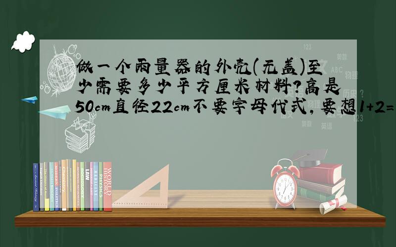 做一个雨量器的外壳(无盖)至少需要多少平方厘米材料?高是50cm直径22cm不要字母代式,要想1+2=3那样清晰