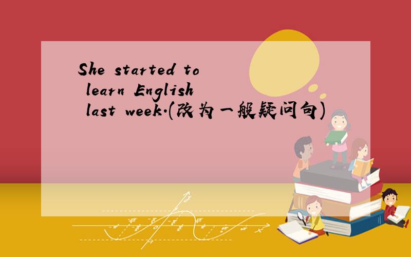 She started to learn English last week.(改为一般疑问句)