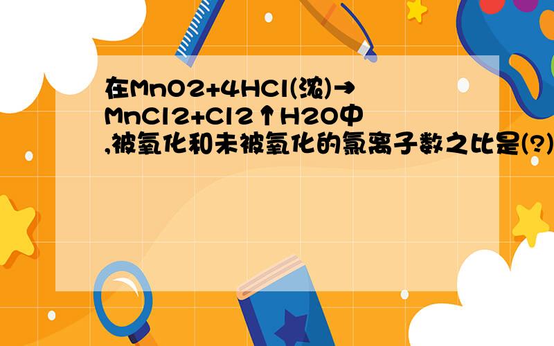 在MnO2+4HCl(浓)→MnCl2+Cl2↑H2O中,被氧化和未被氧化的氯离子数之比是(?)