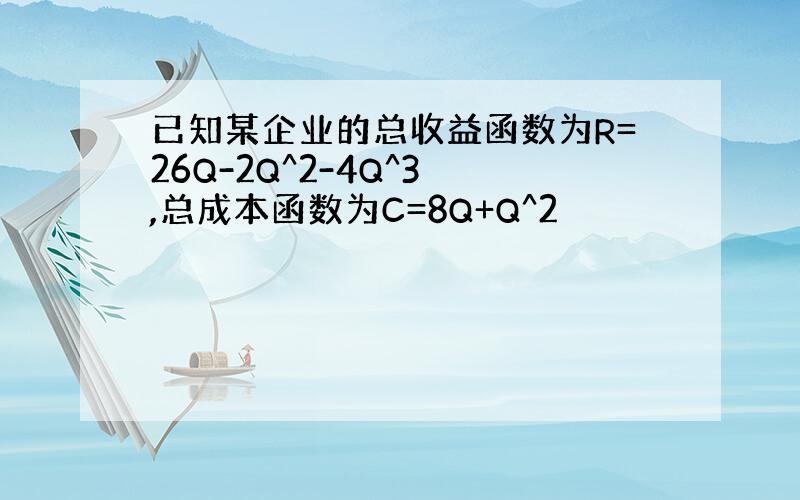 已知某企业的总收益函数为R=26Q-2Q^2-4Q^3 ,总成本函数为C=8Q+Q^2