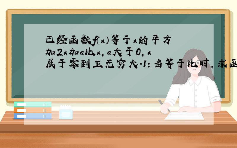 已经函数f（x）等于x的平方加2x加a比x,a大于0,x属于零到正无穷大.1：当等于比时,求函数的最小值.2...