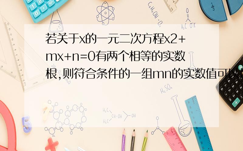 若关于x的一元二次方程x2+mx+n=0有两个相等的实数根,则符合条件的一组mn的实数值可以是m=——,n=——.