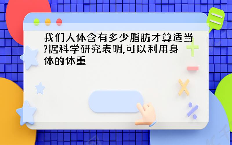 我们人体含有多少脂肪才算适当?据科学研究表明,可以利用身体的体重