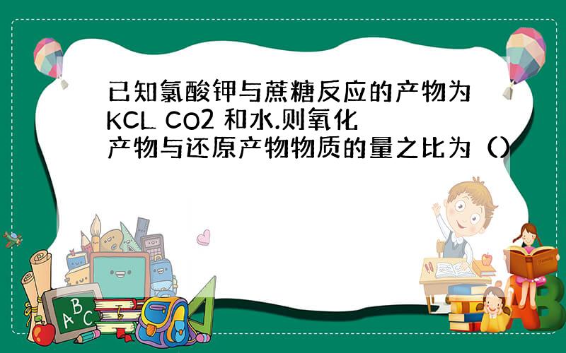 已知氯酸钾与蔗糖反应的产物为KCL CO2 和水.则氧化产物与还原产物物质的量之比为（）