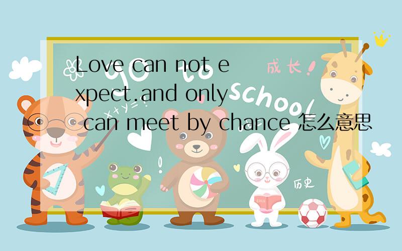 Love can not expect.and only can meet by chance 怎么意思