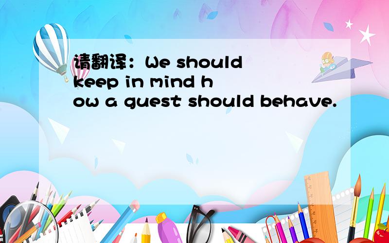 请翻译：We should keep in mind how a guest should behave.