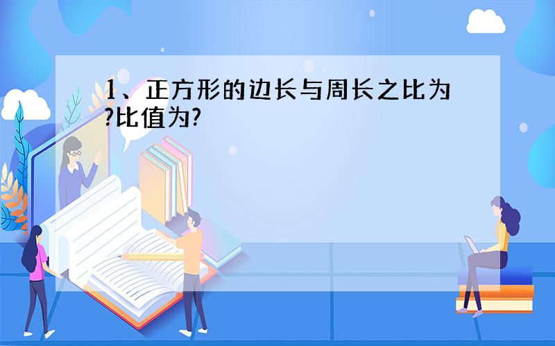 1、正方形的边长与周长之比为?比值为?