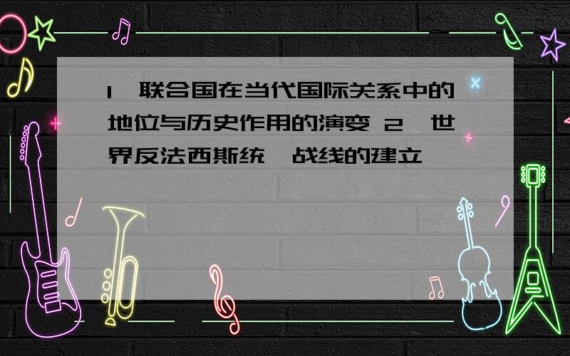 1、联合国在当代国际关系中的地位与历史作用的演变 2、世界反法西斯统一战线的建立