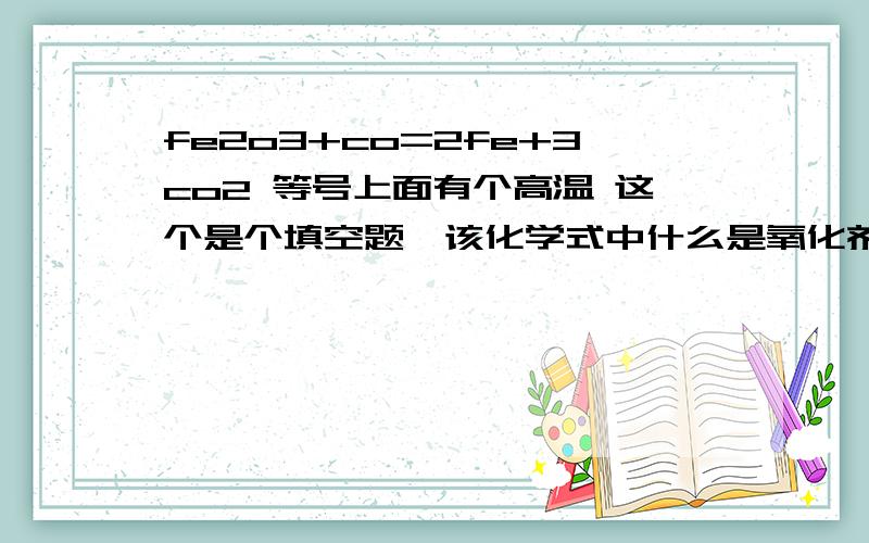 fe2o3+co=2fe+3co2 等号上面有个高温 这个是个填空题,该化学式中什么是氧化剂,什么是还原剂,