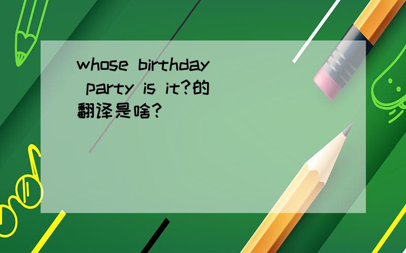 whose birthday party is it?的翻译是啥?