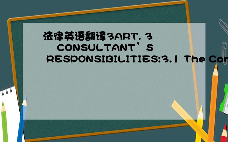 法律英语翻译3ART. 3 – CONSULTANT’S RESPONSIBILITIES:3.1 The Consul