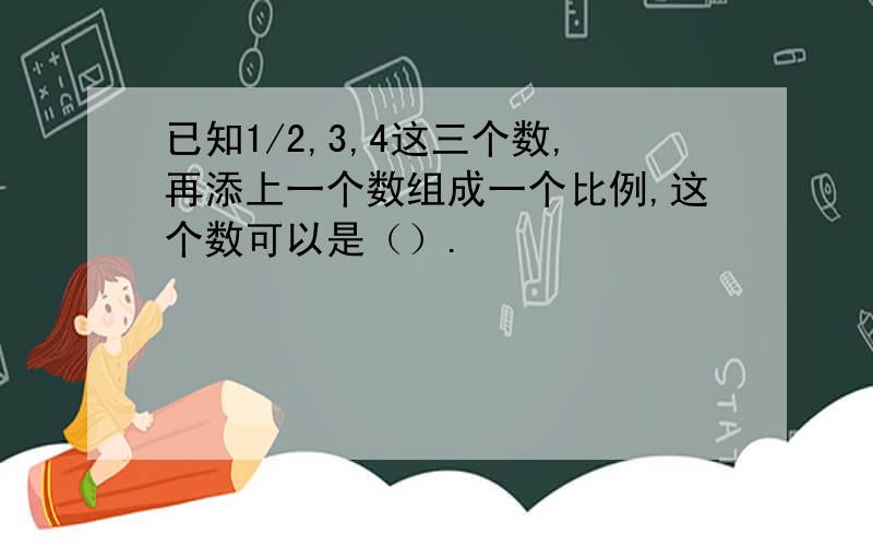 已知1/2,3,4这三个数,再添上一个数组成一个比例,这个数可以是（）.