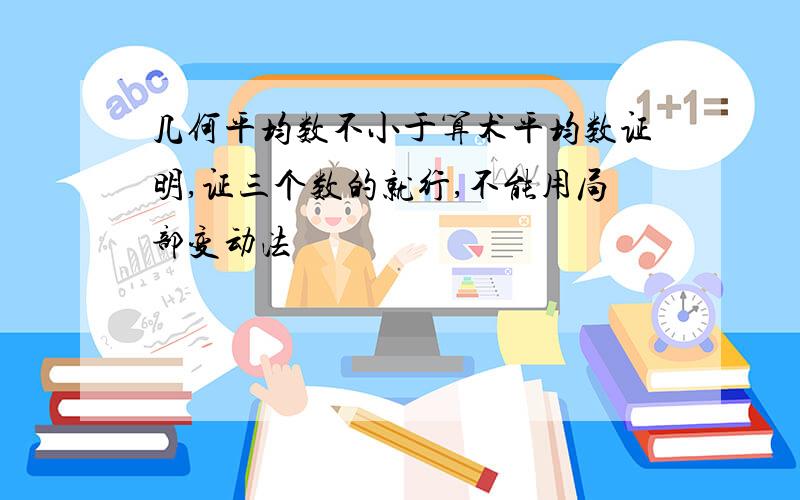 几何平均数不小于算术平均数证明,证三个数的就行,不能用局部变动法