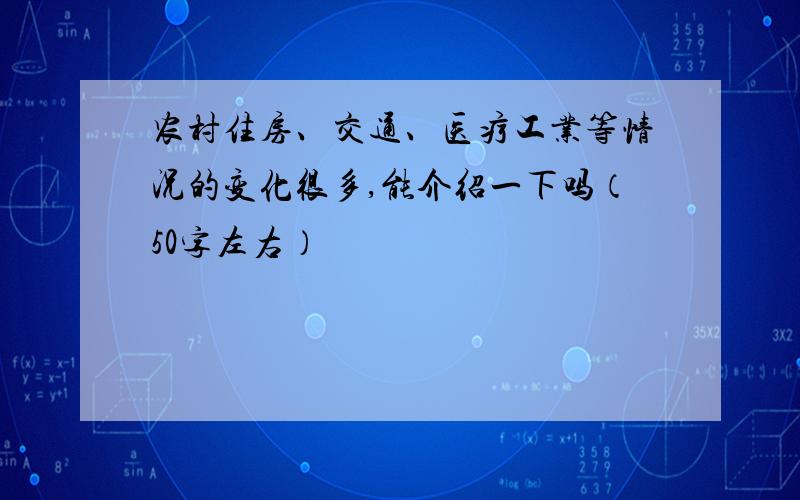 农村住房、交通、医疗工业等情况的变化很多,能介绍一下吗（50字左右）