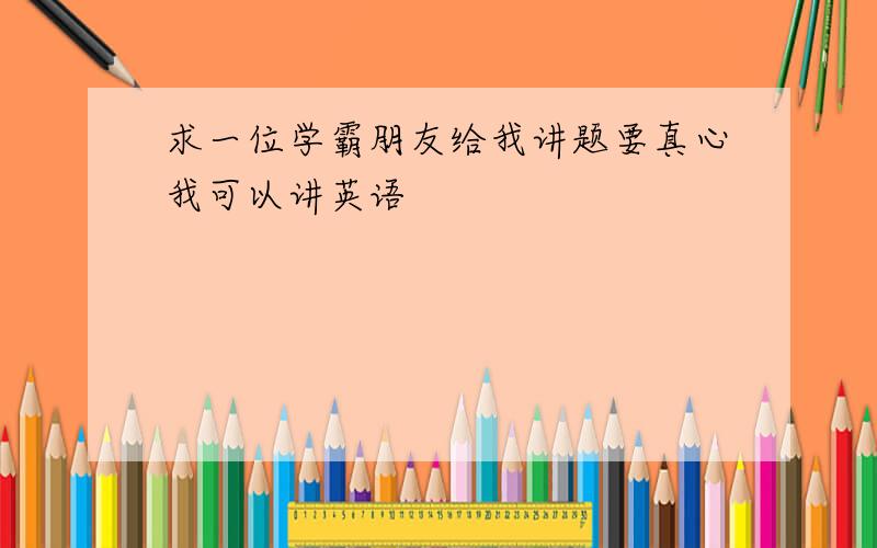 求一位学霸朋友给我讲题要真心我可以讲英语