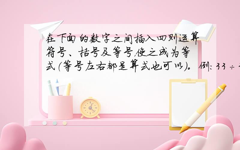 在下面的数字之间插入四则运算符号、括号及等号，使之成为等式（等号左右都是算式也可以）。例：33÷33＋1＋1＋1－2＝2