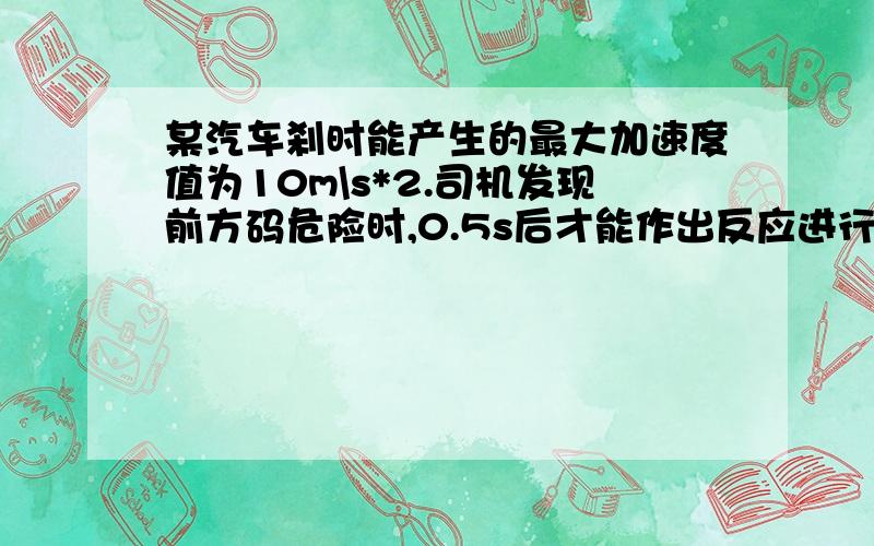 某汽车刹时能产生的最大加速度值为10m\s*2.司机发现前方码危险时,0.5s后才能作出反应进行制动,这个时候称为反应时