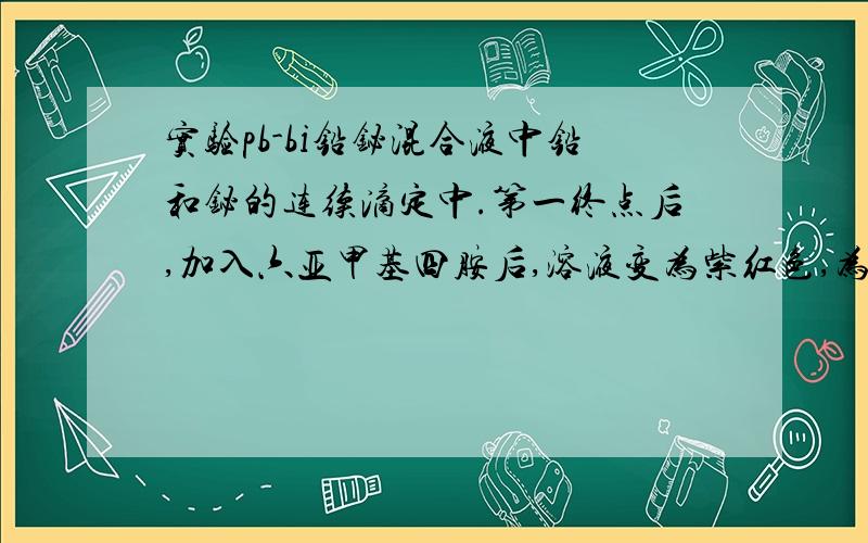 实验pb-bi铅铋混合液中铅和铋的连续滴定中.第一终点后,加入六亚甲基四胺后,溶液变为紫红色,为什么?