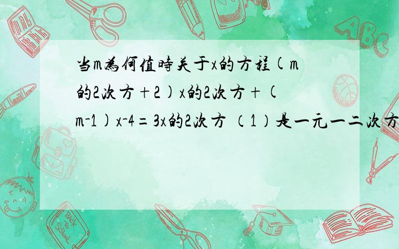 当m为何值时关于x的方程(m的2次方+2)x的2次方+(m-1)x-4=3x的2次方 （1）是一元一二次方程（2）是一元