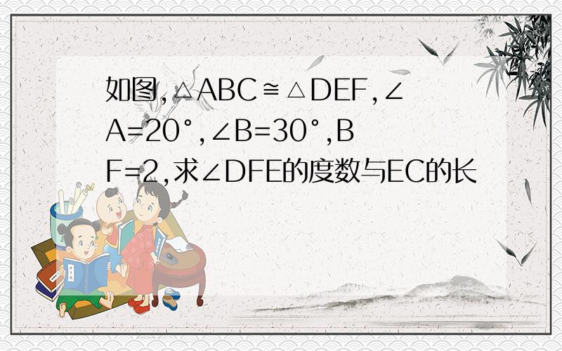 如图,△ABC≌△DEF,∠A=20°,∠B=30°,BF=2,求∠DFE的度数与EC的长