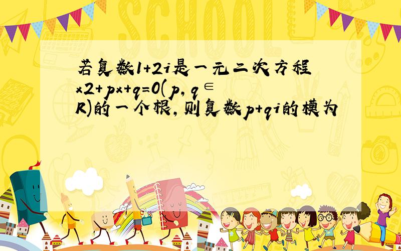 若复数1+2i是一元二次方程x2+px+q=0(p,q∈R)的一个根,则复数p+qi的模为