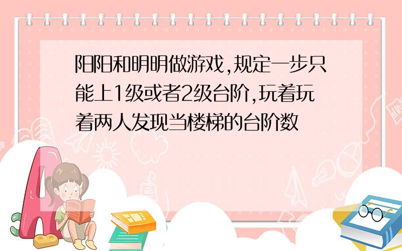 阳阳和明明做游戏,规定一步只能上1级或者2级台阶,玩着玩着两人发现当楼梯的台阶数