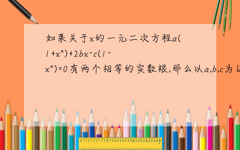 如果关于x的一元二次方程a(1+x^)+2bx-c(1-x^)=0有两个相等的实数根,那么以a,b,c为边的三角形ABC