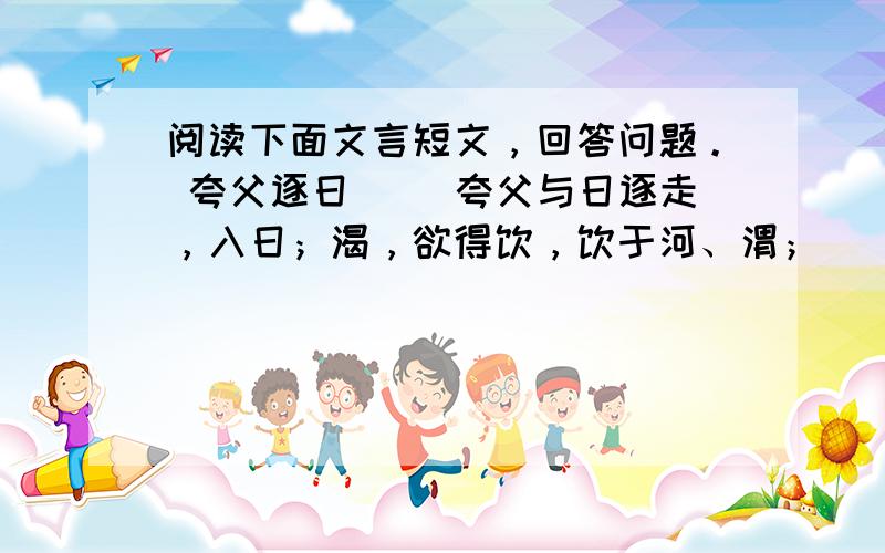 阅读下面文言短文，回答问题。 夸父逐日 　　夸父与日逐走，入日；渴，欲得饮，饮于河、渭；