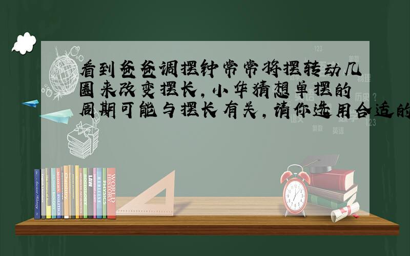 看到爸爸调摆钟常常将摆转动几圈来改变摆长,小华猜想单摆的周期可能与摆长有关,请你选用合适的器材设计