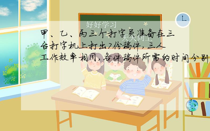 甲、乙、丙三个打字员准备在三台打字机上打出7份稿件,三人工作效率相同,各件稿件所需的时间分别为8、10、