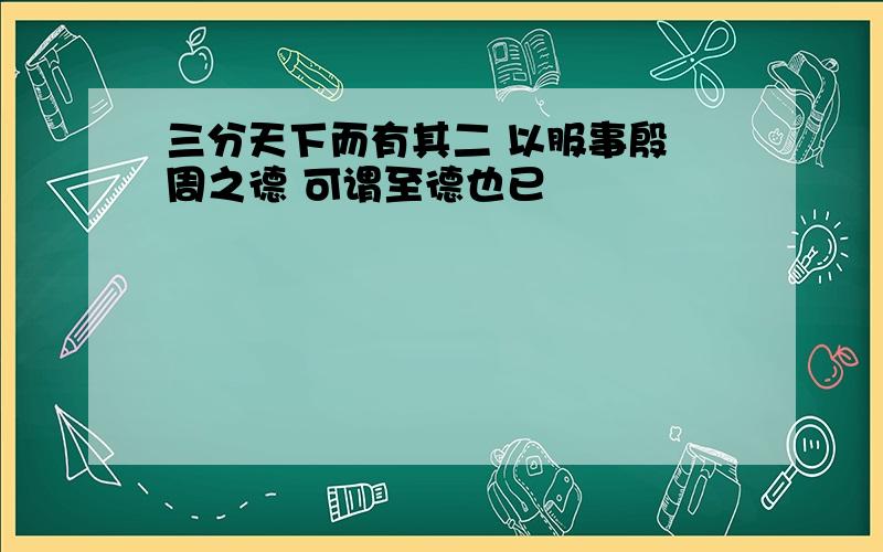 三分天下而有其二 以服事殷 周之德 可谓至德也已