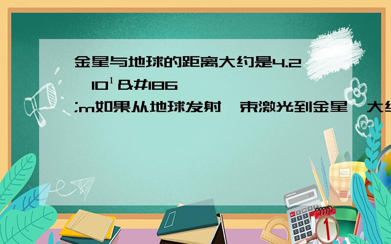 金星与地球的距离大约是4.2×10¹ºm如果从地球发射一束激光到金星,大约需要（ ）秒可以到达