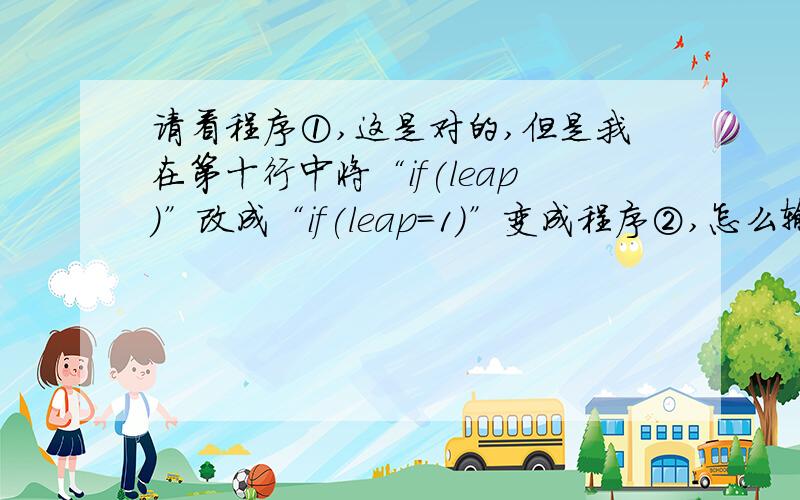 请看程序①,这是对的,但是我在第十行中将“if(leap)”改成“if(leap=1)”变成程序②,怎么输都是闰年,请问