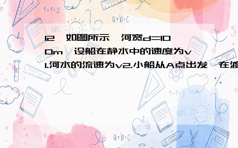 12、如图所示,河宽d=100m,设船在静水中的速度为v1.河水的流速为v2.小船从A点出发,在渡河时,船身保持平