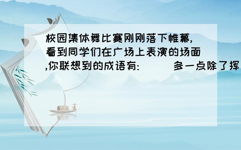 校园集体舞比赛刚刚落下帷幕,看到同学们在广场上表演的场面,你联想到的成语有:( ) 多一点除了挥汗如雨,意