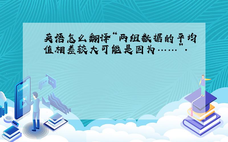 英语怎么翻译“两组数据的平均值相差较大可能是因为……”.