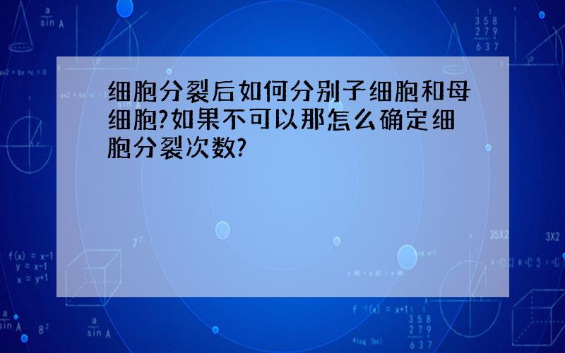 细胞分裂后如何分别子细胞和母细胞?如果不可以那怎么确定细胞分裂次数?