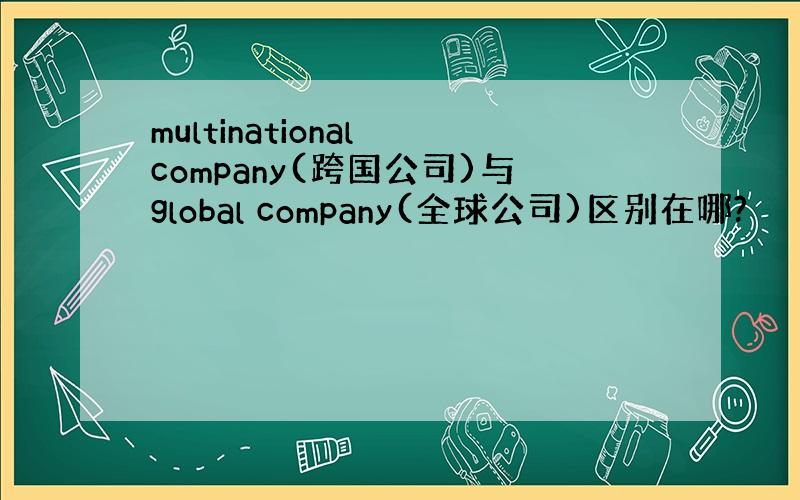 multinational company(跨国公司)与global company(全球公司)区别在哪?