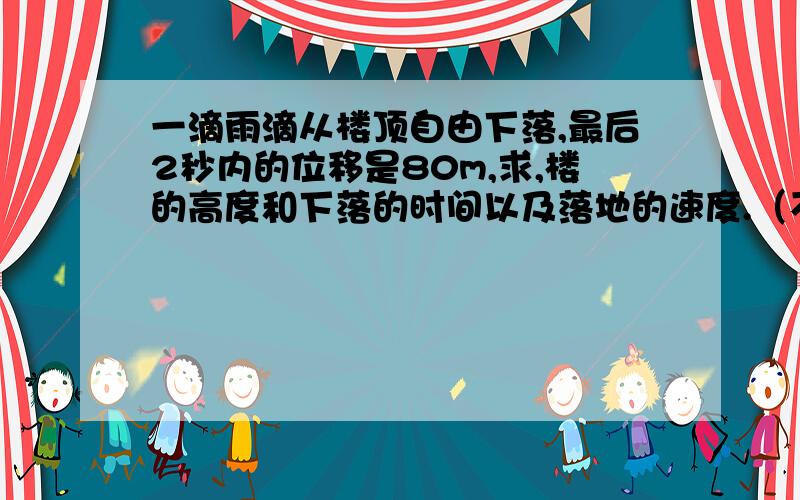 一滴雨滴从楼顶自由下落,最后2秒内的位移是80m,求,楼的高度和下落的时间以及落地的速度.（不计空气阻力）